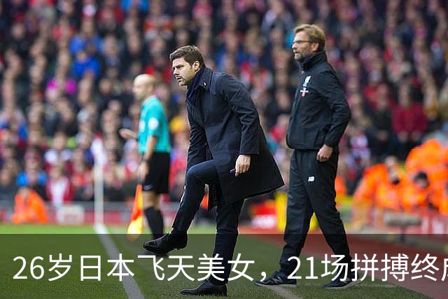 26岁日本飞天美女，21场拼搏终成孙颖莎超级粉丝！